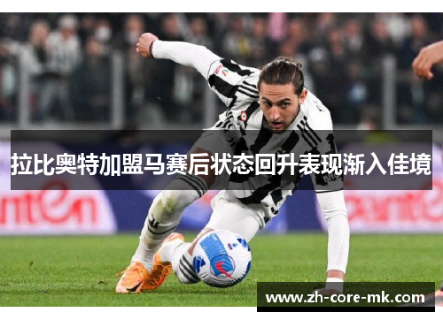 拉比奥特加盟马赛后状态回升表现渐入佳境 拉比奥特加盟马赛后状态回升表现渐入佳境